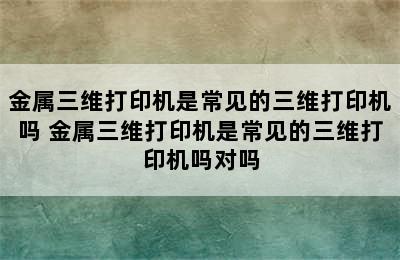 金属三维打印机是常见的三维打印机吗 金属三维打印机是常见的三维打印机吗对吗